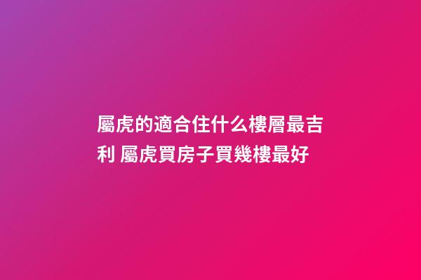 屬虎的適合住什么樓層最吉利 屬虎買房子買幾樓最好